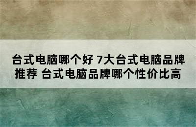 台式电脑哪个好 7大台式电脑品牌推荐 台式电脑品牌哪个性价比高